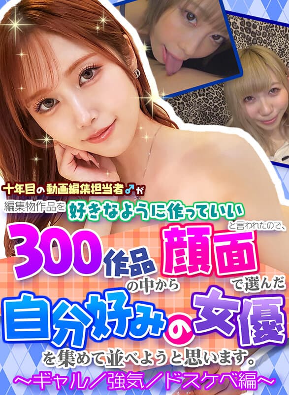 【FANZA独占】【配信専用】十年目の動画編集担当者♂が編集物作品を好きなように作っていいと言われたので、300作品の中から顔面で選んだ自分好みの女優を集めて並べようと思います。～ギャル/強気/ドスケベ編～